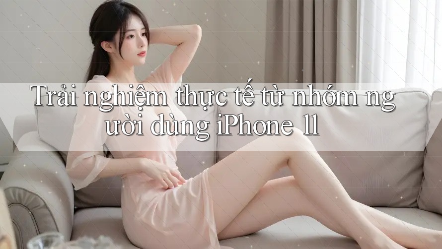 Trải nghiệm thực tế từ nhóm người dùng iPhone 11