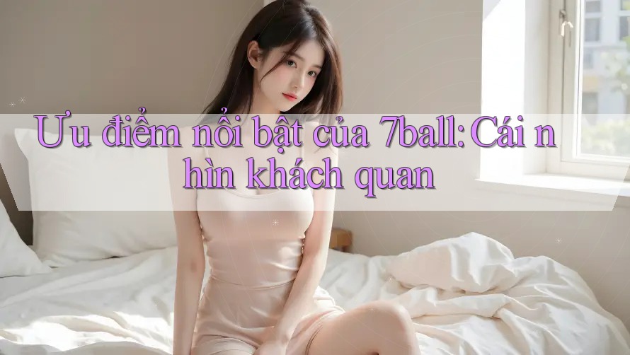 Ưu điểm nổi bật của 7ball: Cái nhìn khách quan