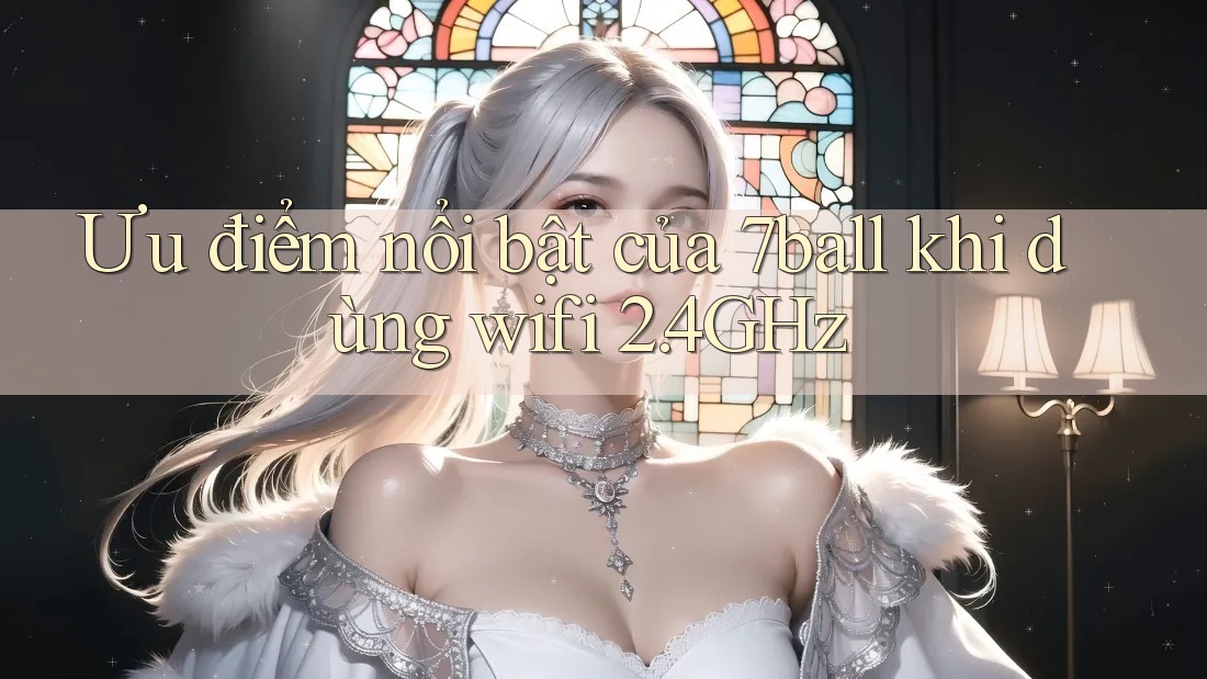 Ưu điểm nổi bật của 7ball khi dùng wifi 2. 4GHz Ưu điểm nổi bật của 7ball khi dùng wifi 2. 4GHz