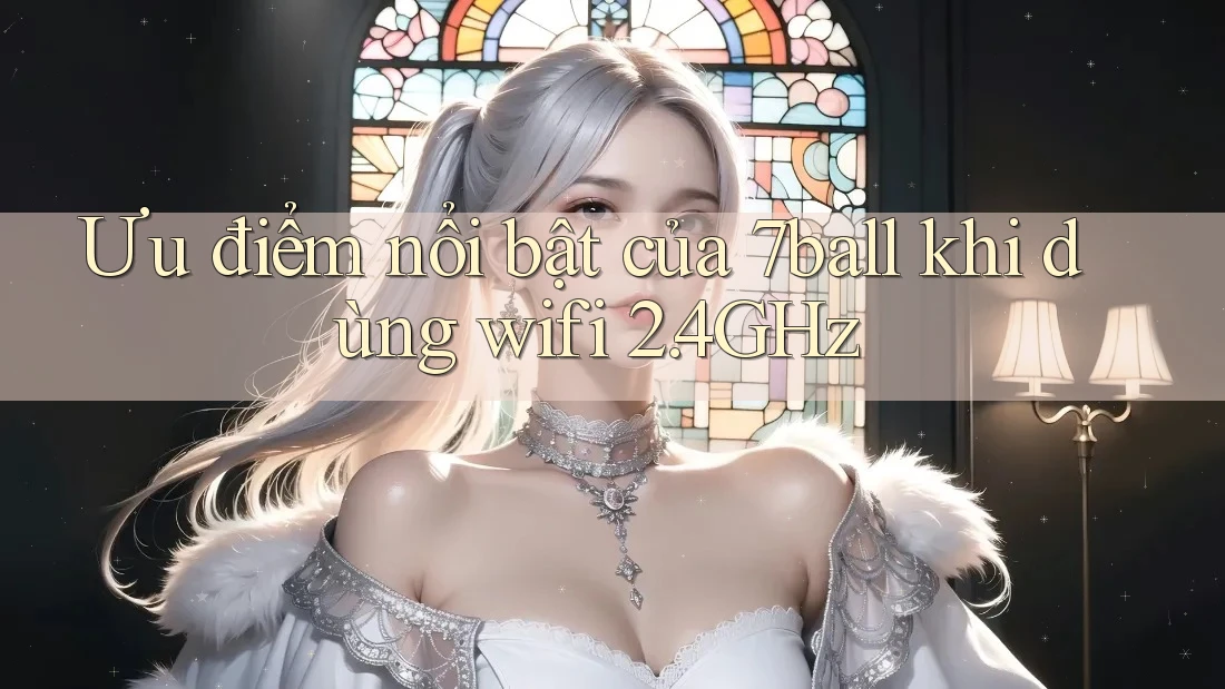 Ưu điểm nổi bật của 7ball khi dùng wifi 2. 4GHz