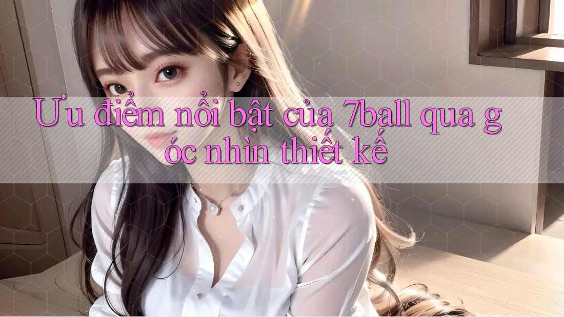 Ưu điểm nổi bật của 7ball qua góc nhìn thiết kế Ưu điểm nổi bật của 7ball qua góc nhìn thiết kế
