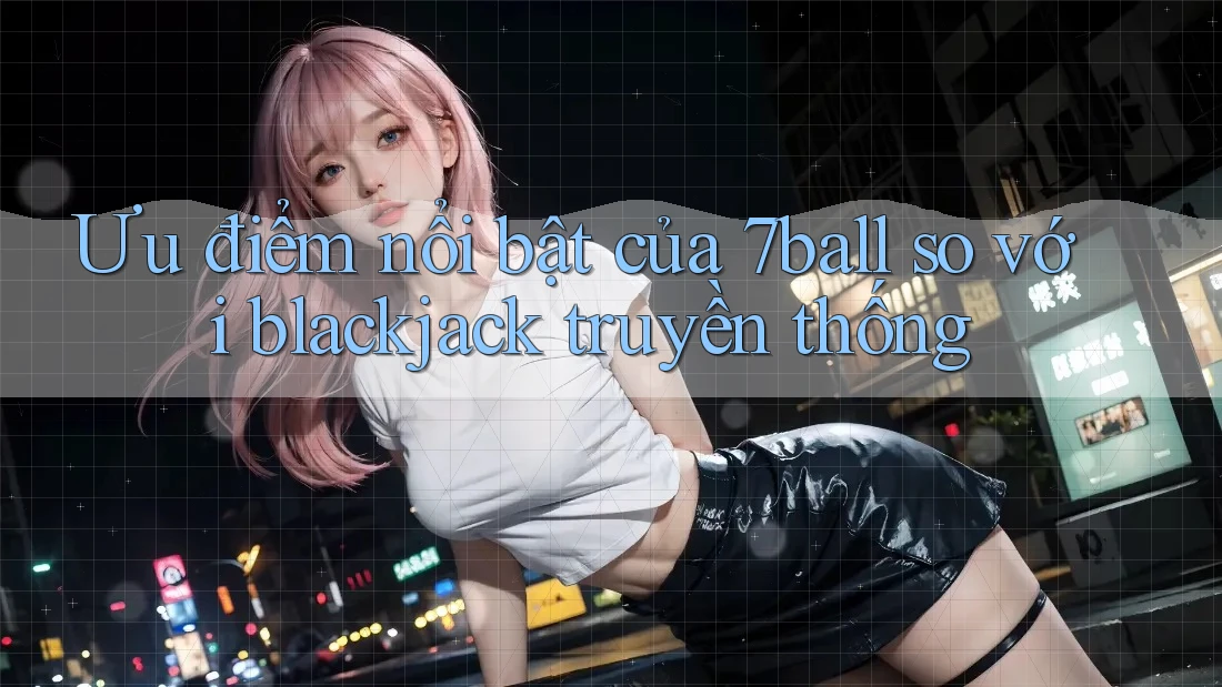 Ưu điểm nổi bật của 7ball so với blackjack truyền thống