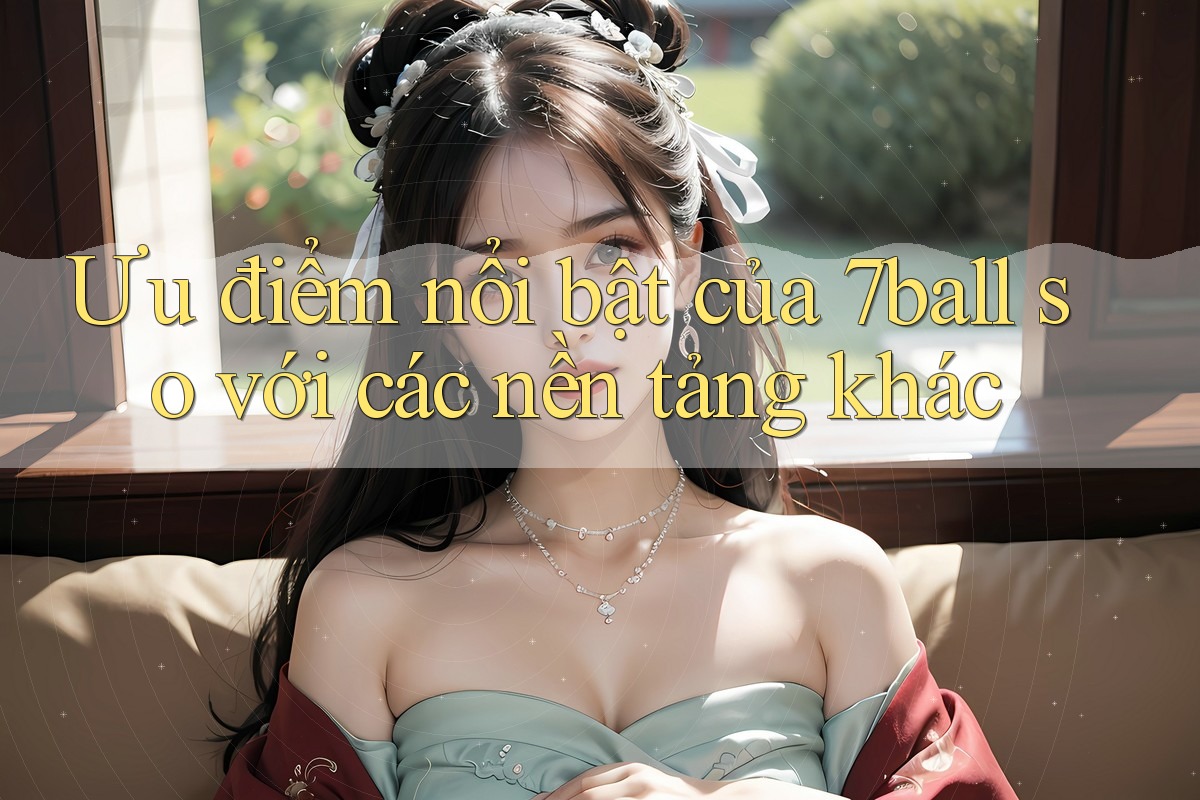 Ưu điểm nổi bật của 7ball so với các nền tảng khác Ưu điểm nổi bật của 7ball so với các nền tảng khác