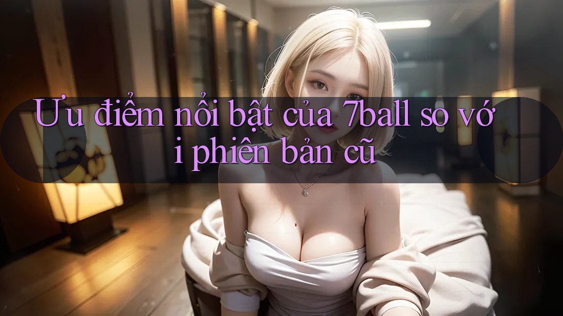 Ưu điểm nổi bật của 7ball so với phiên bản cũ