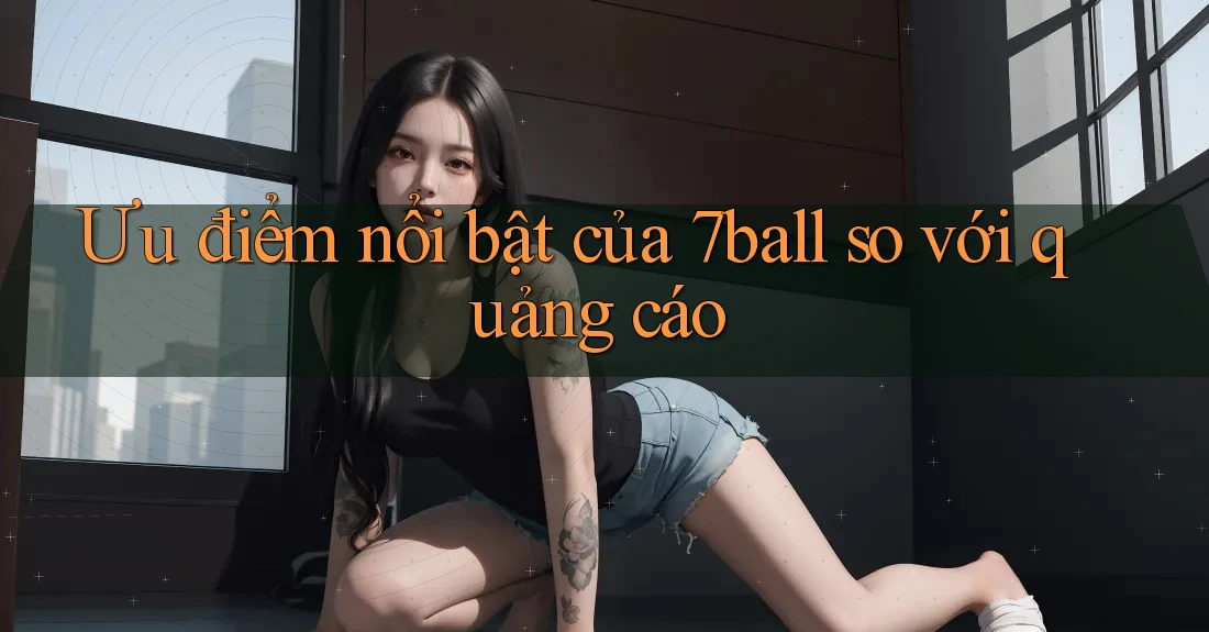Ưu điểm nổi bật của 7ball so với quảng cáo Ưu điểm nổi bật của 7ball so với quảng cáo