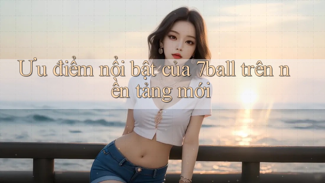 Ưu điểm nổi bật của 7ball trên nền tảng mới