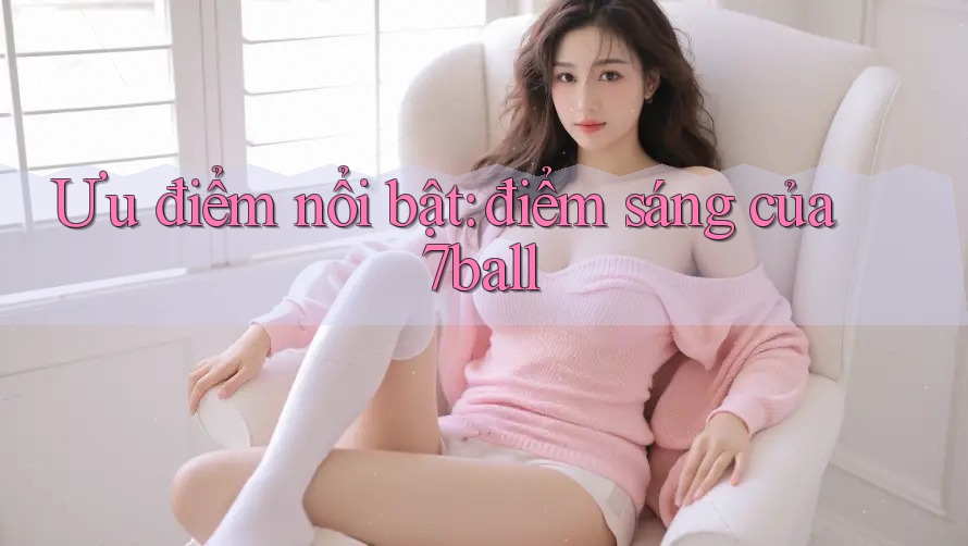 Ưu điểm nổi bật: điểm sáng của 7ball Ưu điểm nổi bật: điểm sáng của 7ball