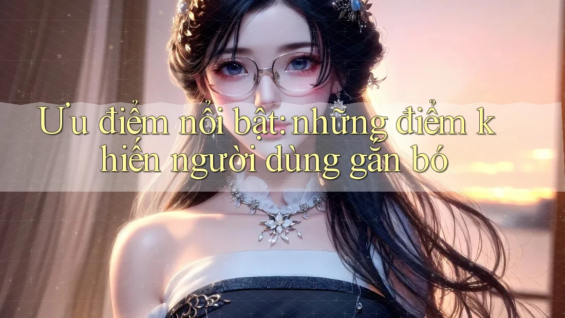 Ưu điểm nổi bật: những điểm khiến người dùng gắn bó Ưu điểm nổi bật: những điểm khiến người dùng gắn bó