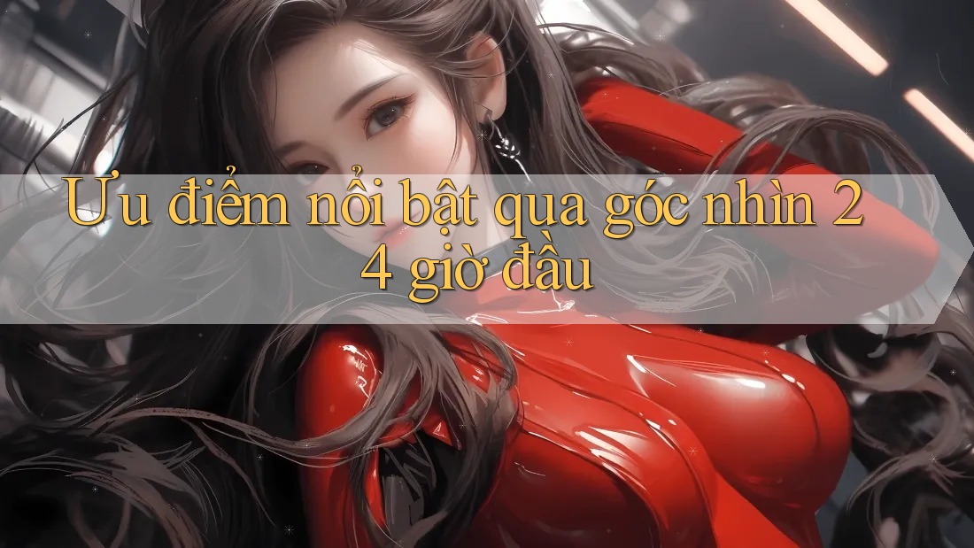 Ưu điểm nổi bật qua góc nhìn 24 giờ đầu