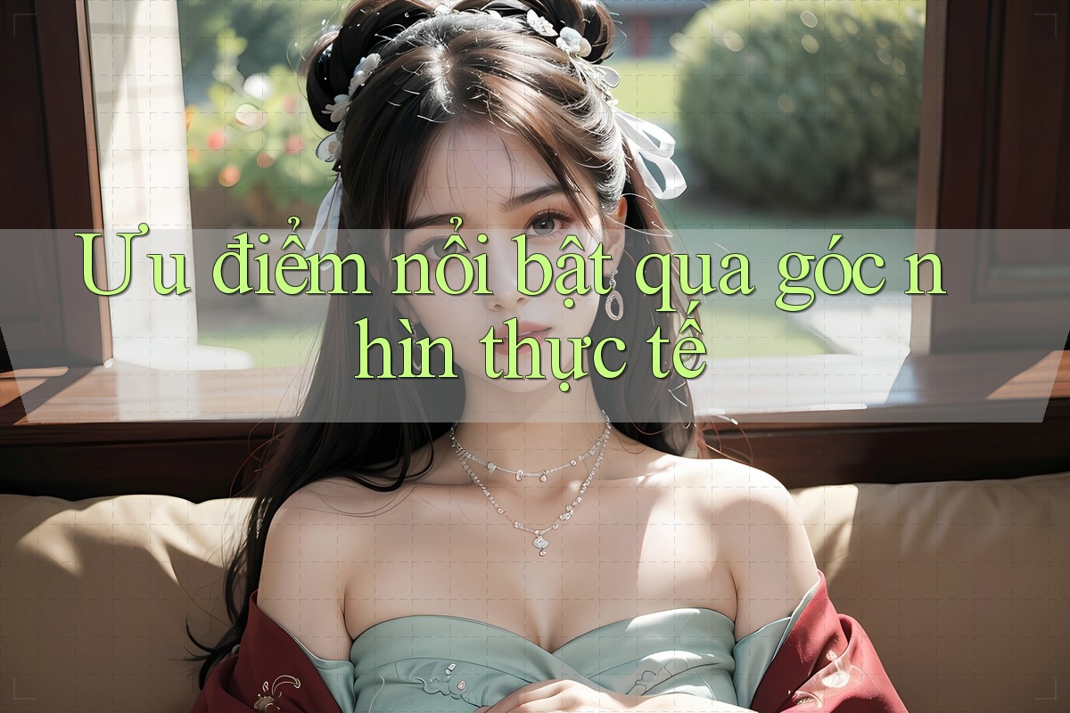 Ưu điểm nổi bật qua góc nhìn thực tế