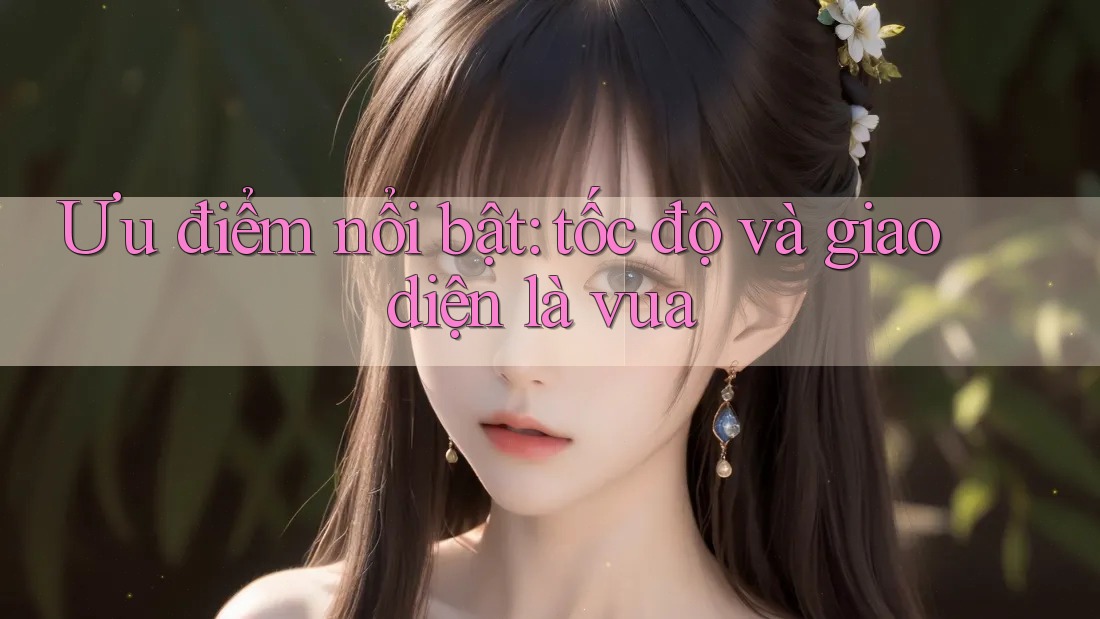 Ưu điểm nổi bật: tốc độ và giao diện là vua Ưu điểm nổi bật: tốc độ và giao diện là vua