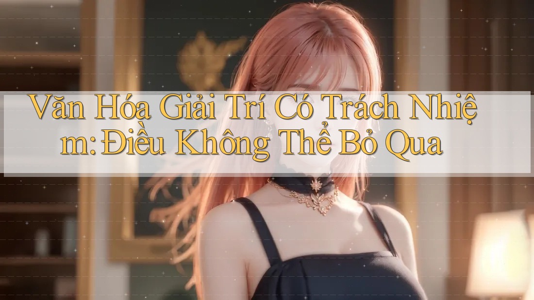 Văn Hóa Giải Trí Có Trách Nhiệm: Điều Không Thể Bỏ Qua Văn Hóa Giải Trí Có Trách Nhiệm: Điều Không Thể Bỏ Qua