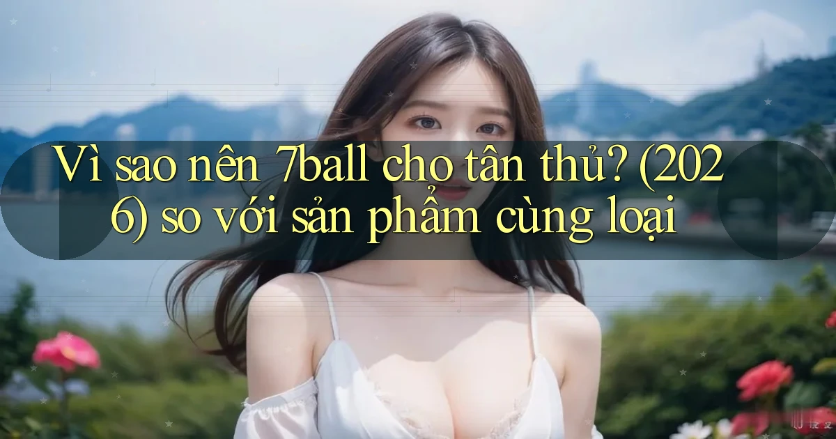 Vì sao nên 7ball cho tân thủ (2026) so với sản phẩm cùng loại