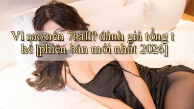 Vì sao nên 7ball đánh giá tổng thể [phiên bản mới nhất 2026]