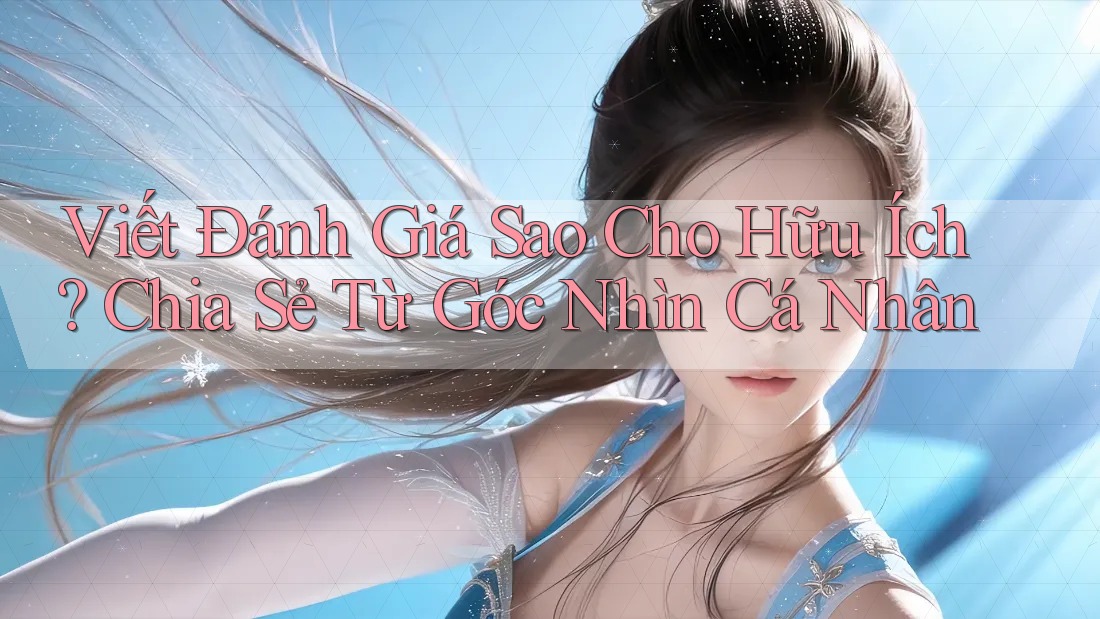 Viết Đánh Giá Sao Cho Hữu Ích? Chia Sẻ Từ Góc Nhìn Cá Nhân Viết Đánh Giá Sao Cho Hữu Ích? Chia Sẻ Từ Góc Nhìn Cá Nhân