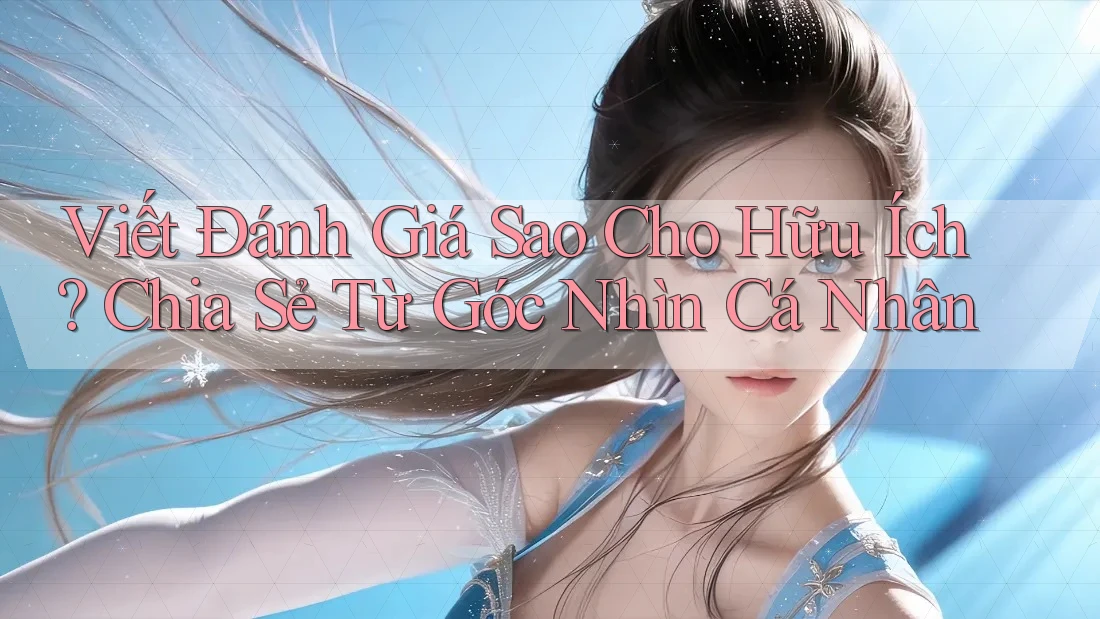 Viết Đánh Giá Sao Cho Hữu Ích? Chia Sẻ Từ Góc Nhìn Cá Nhân Viết Đánh Giá Sao Cho Hữu Ích? Chia Sẻ Từ Góc Nhìn Cá Nhân