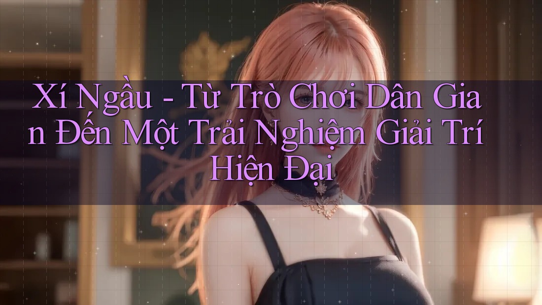 Xí Ngầu - Từ Trò Chơi Dân Gian Đến Một Trải Nghiệm Giải Trí Hiện Đại