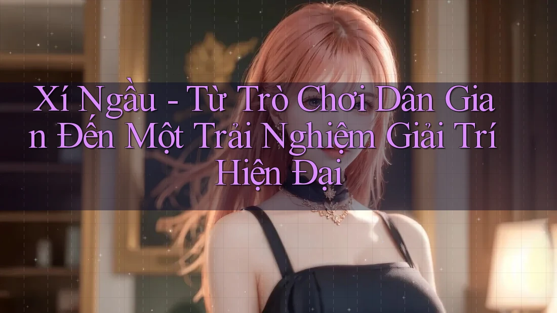 Xí Ngầu - Từ Trò Chơi Dân Gian Đến Một Trải Nghiệm Giải Trí Hiện Đại