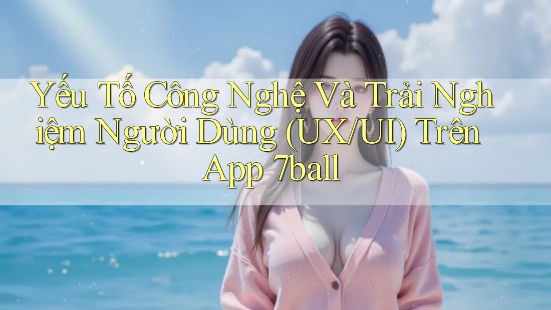 Yếu Tố Công Nghệ Và Trải Nghiệm Người Dùng (UX/UI) Trên App 7ball